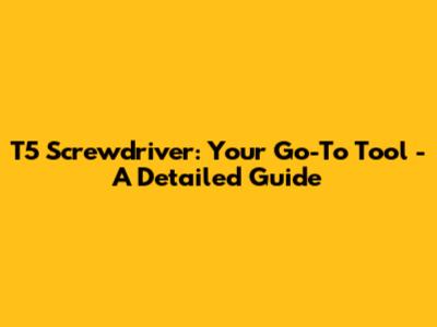T5 Screwdriver: Your Go-To Tool - A Detailed Guide