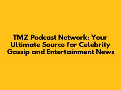 TMZ Podcast Network: Your Ultimate Source for Celebrity Gossip and Entertainment News