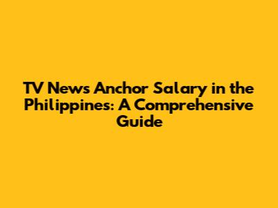 TV News Anchor Salary in the Philippines: A Comprehensive Guide