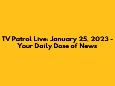TV Patrol Live: January 25, 2023 - Your Daily Dose of News