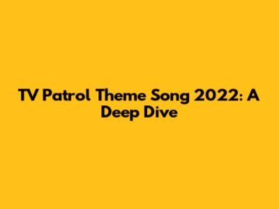 TV Patrol Theme Song 2022: A Deep Dive