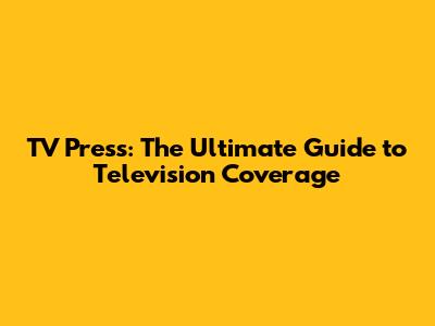 TV Press: The Ultimate Guide to Television Coverage