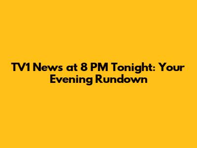 TV1 News at 8 PM Tonight: Your Evening Rundown