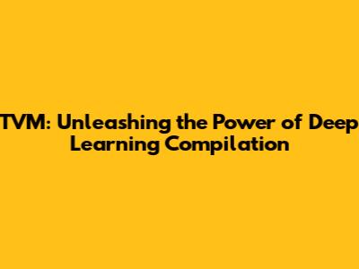 TVM: Unleashing the Power of Deep Learning Compilation