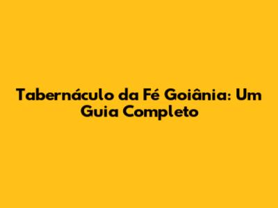 Tabernáculo da Fé Goiânia: Um Guia Completo