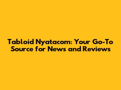 Tabloid Nyatacom: Your Go-To Source for News and Reviews