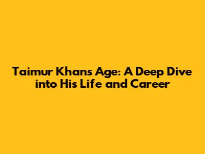 Taimur Khan's Age: A Deep Dive into His Life and Career