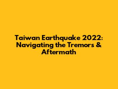 Taiwan Earthquake 2022: Navigating the Tremors & Aftermath