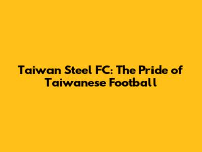 Taiwan Steel FC: The Pride of Taiwanese Football