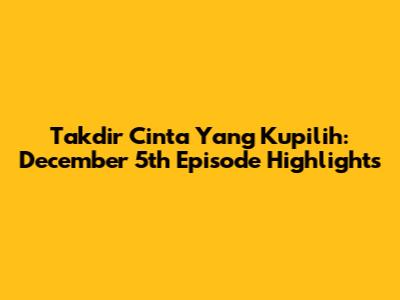 Takdir Cinta Yang Kupilih: December 5th Episode Highlights