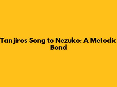 Tanjiro's Song to Nezuko: A Melodic Bond
