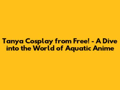 Tanya Cosplay from Free! - A Dive into the World of Aquatic Anime