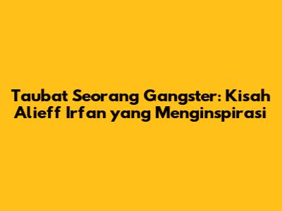Taubat Seorang Gangster: Kisah Alieff Irfan yang Menginspirasi