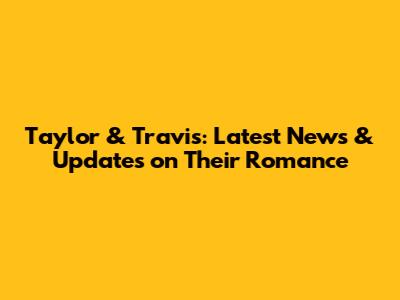 Taylor & Travis: Latest News & Updates on Their Romance