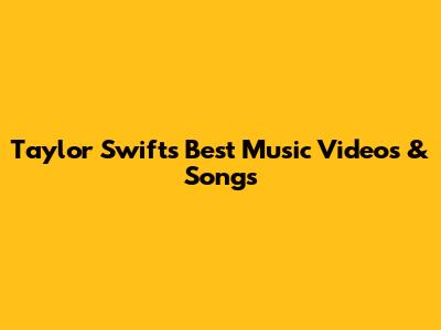 Taylor Swift's Best Music Videos & Songs