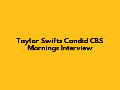 Taylor Swift's Candid CBS Mornings Interview
