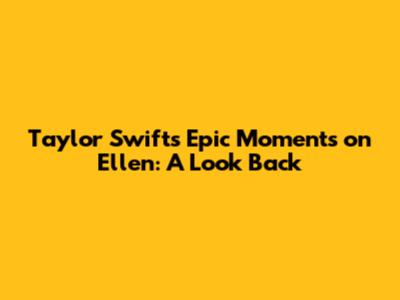 Taylor Swift's Epic Moments on Ellen: A Look Back