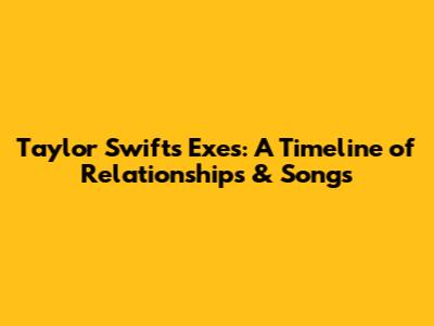 Taylor Swift's Exes: A Timeline of Relationships & Songs