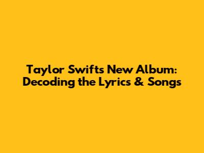 Taylor Swift's New Album: Decoding the Lyrics & Songs