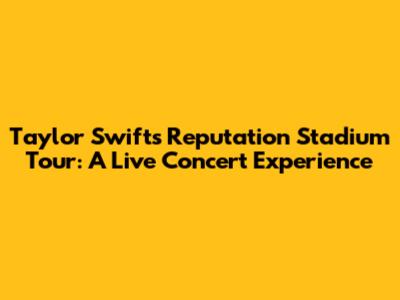 Taylor Swift's Reputation Stadium Tour: A Live Concert Experience