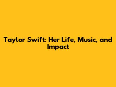 Taylor Swift: Her Life, Music, and Impact