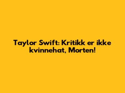 Taylor Swift: Kritikk er ikke kvinnehat, Morten!