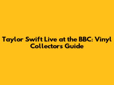 Taylor Swift Live at the BBC: Vinyl Collectors' Guide