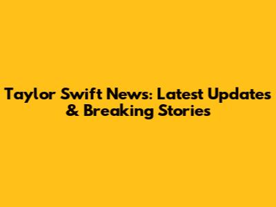 Taylor Swift News: Latest Updates & Breaking Stories