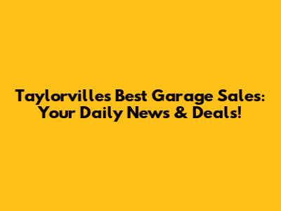 Taylorville's Best Garage Sales: Your Daily News & Deals!