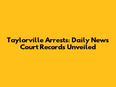 Taylorville Arrests: Daily News Court Records Unveiled