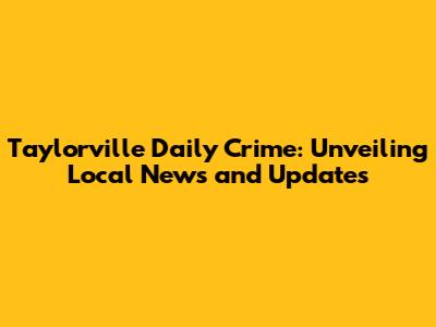 Taylorville Daily Crime: Unveiling Local News and Updates