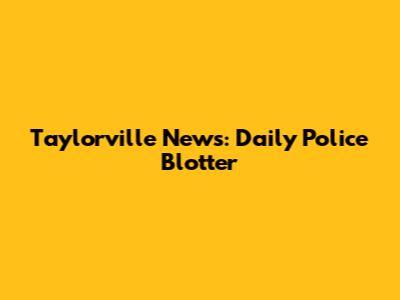 Taylorville News: Daily Police Blotter