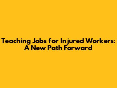 Teaching Jobs for Injured Workers: A New Path Forward
