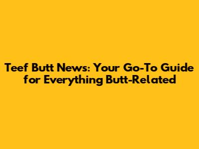 Teef Butt News: Your Go-To Guide for Everything Butt-Related