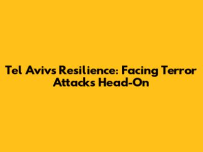 Tel Aviv's Resilience: Facing Terror Attacks Head-On