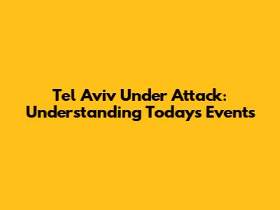 Tel Aviv Under Attack: Understanding Today's Events