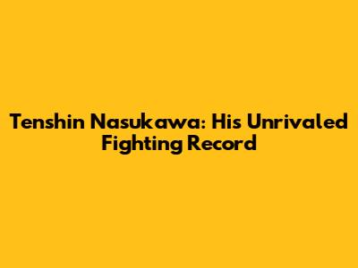 Tenshin Nasukawa: His Unrivaled Fighting Record