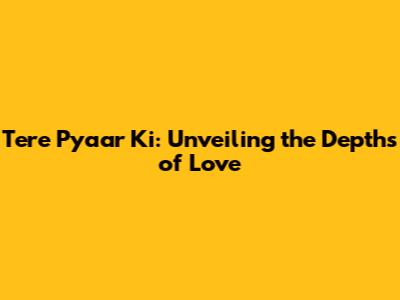 Tere Pyaar Ki: Unveiling the Depths of Love