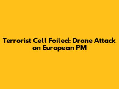 Terrorist Cell Foiled: Drone Attack on European PM