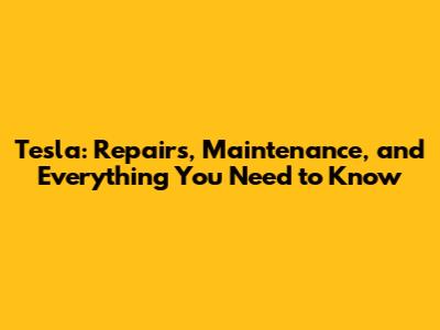 Tesla: Repairs, Maintenance, and Everything You Need to Know