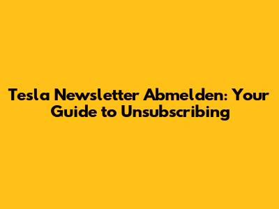 Tesla Newsletter Abmelden: Your Guide to Unsubscribing