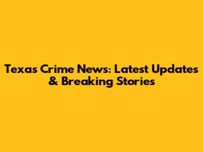 Texas Crime News: Latest Updates & Breaking Stories