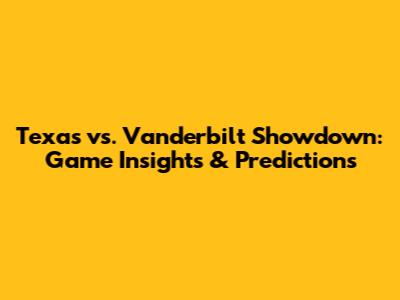 Texas vs. Vanderbilt Showdown: Game Insights & Predictions