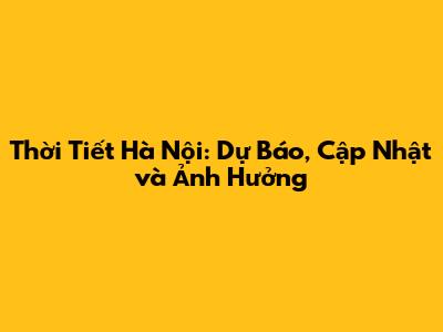 Thời Tiết Hà Nội: Dự Báo, Cập Nhật và Ảnh Hưởng