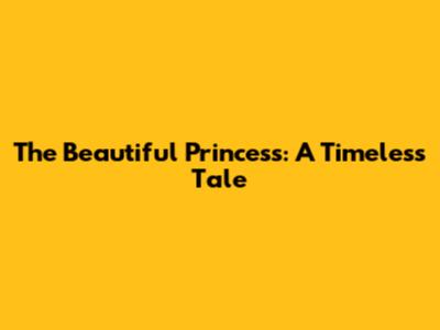 The Beautiful Princess: A Timeless Tale