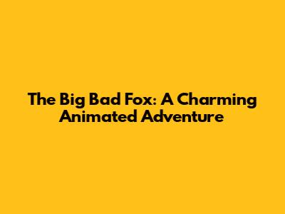 The Big Bad Fox: A Charming Animated Adventure