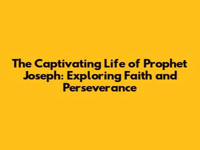 The Captivating Life of Prophet Joseph: Exploring Faith and Perseverance