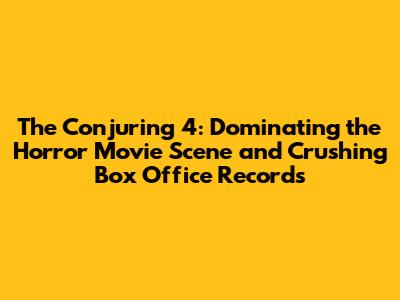 The Conjuring 4: Dominating the Horror Movie Scene and Crushing Box Office Records