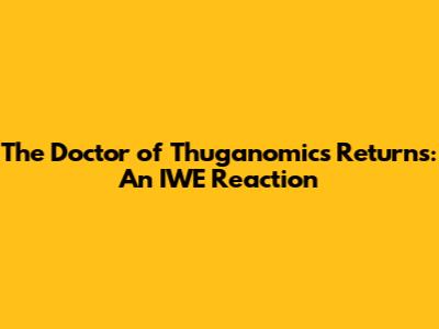 The Doctor of Thuganomics Returns: An IWE Reaction