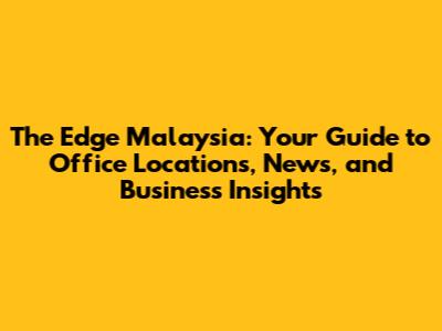 The Edge Malaysia: Your Guide to Office Locations, News, and Business Insights